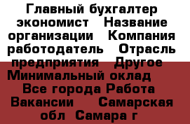 Главный бухгалтер-экономист › Название организации ­ Компания-работодатель › Отрасль предприятия ­ Другое › Минимальный оклад ­ 1 - Все города Работа » Вакансии   . Самарская обл.,Самара г.